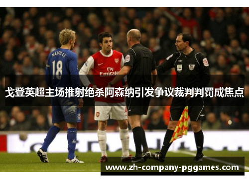 戈登英超主场推射绝杀阿森纳引发争议裁判判罚成焦点