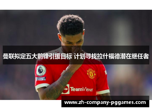 曼联拟定五大前锋引援目标 计划寻找拉什福德潜在继任者 曼联拟定五大前锋引援目标 计划寻找拉什福德潜在继任者