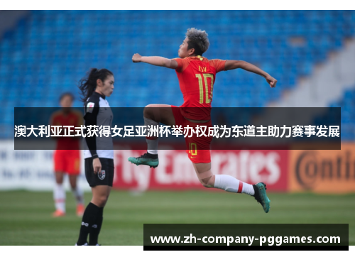 澳大利亚正式获得女足亚洲杯举办权成为东道主助力赛事发展