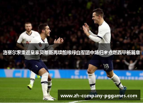 洛塞尔索重返皇家贝蒂斯再续前缘绿白军团中场归来点燃西甲新篇章