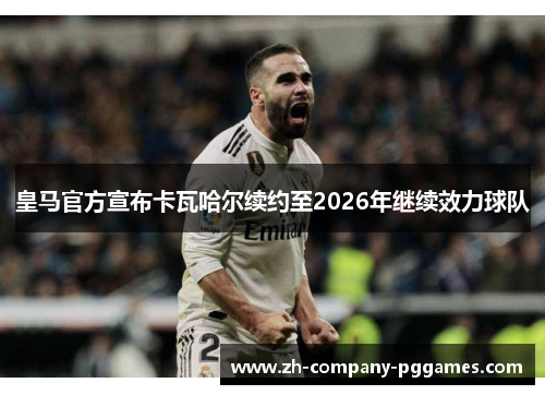 皇马官方宣布卡瓦哈尔续约至2026年继续效力球队 皇马官方宣布卡瓦哈尔续约至2026年继续效力球队
