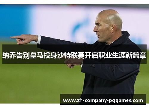纳乔告别皇马投身沙特联赛开启职业生涯新篇章 纳乔告别皇马投身沙特联赛开启职业生涯新篇章