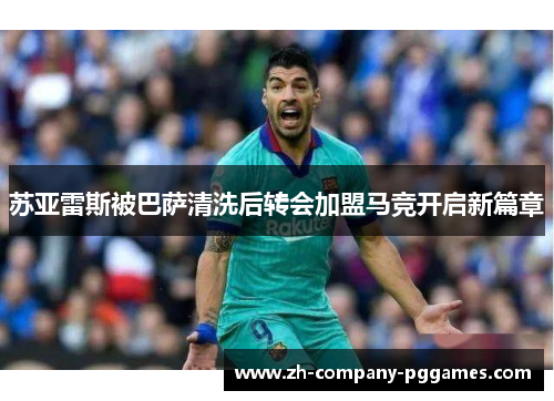 苏亚雷斯被巴萨清洗后转会加盟马竞开启新篇章