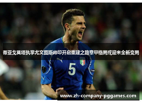 蒂亚戈莫塔执掌尤文图斯帅印开启重建之路意甲格局或迎来全新变局