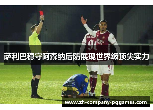 萨利巴稳守阿森纳后防展现世界级顶尖实力 萨利巴稳守阿森纳后防展现世界级顶尖实力