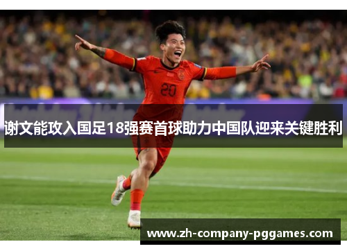 谢文能攻入国足18强赛首球助力中国队迎来关键胜利
