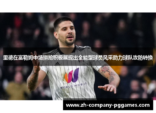里德在富勒姆中场拼抢积极展现出全能型球员风采助力球队攻防转换