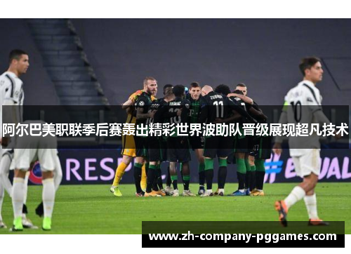 阿尔巴美职联季后赛轰出精彩世界波助队晋级展现超凡技术 阿尔巴美职联季后赛轰出精彩世界波助队晋级展现超凡技术