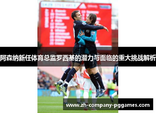 阿森纳新任体育总监罗西基的潜力与面临的重大挑战解析 阿森纳新任体育总监罗西基的潜力与面临的重大挑战解析