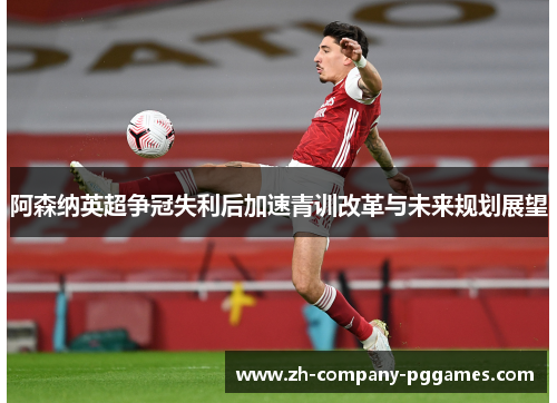 阿森纳英超争冠失利后加速青训改革与未来规划展望