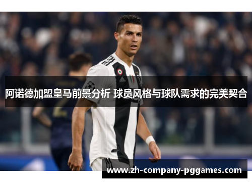 阿诺德加盟皇马前景分析 球员风格与球队需求的完美契合 阿诺德加盟皇马前景分析 球员风格与球队需求的完美契合