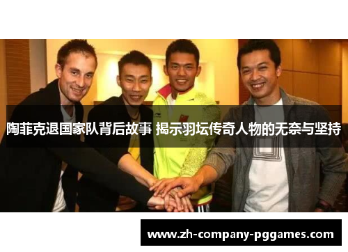 陶菲克退国家队背后故事 揭示羽坛传奇人物的无奈与坚持 陶菲克退国家队背后故事 揭示羽坛传奇人物的无奈与坚持