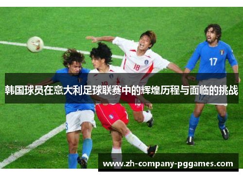 韩国球员在意大利足球联赛中的辉煌历程与面临的挑战