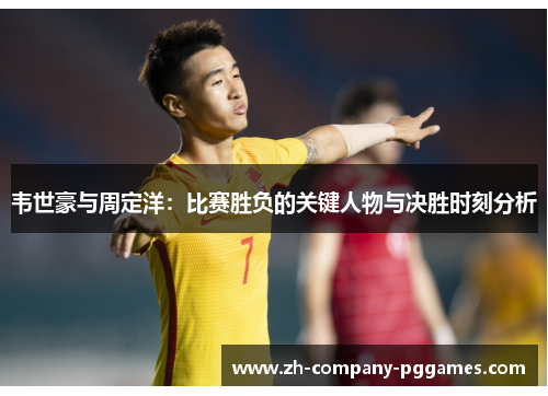韦世豪与周定洋：比赛胜负的关键人物与决胜时刻分析