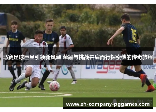 马赛足球巨星引领新风潮 荣耀与挑战并肩而行探索他的传奇旅程