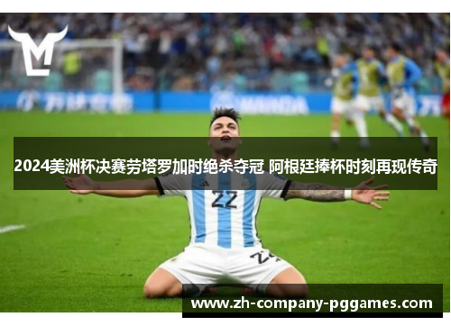2024美洲杯决赛劳塔罗加时绝杀夺冠 阿根廷捧杯时刻再现传奇