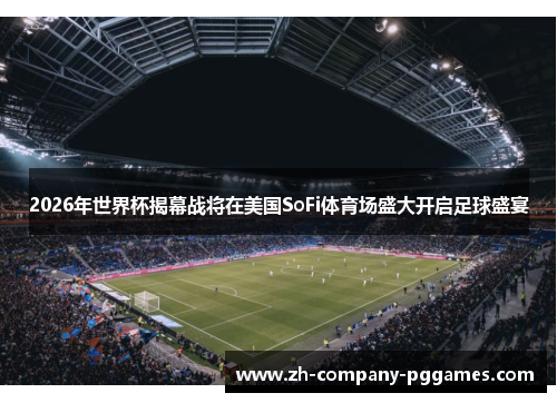 2026年世界杯揭幕战将在美国SoFi体育场盛大开启足球盛宴