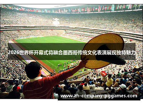 2026世界杯开幕式将融合墨西哥传统文化表演展现独特魅力