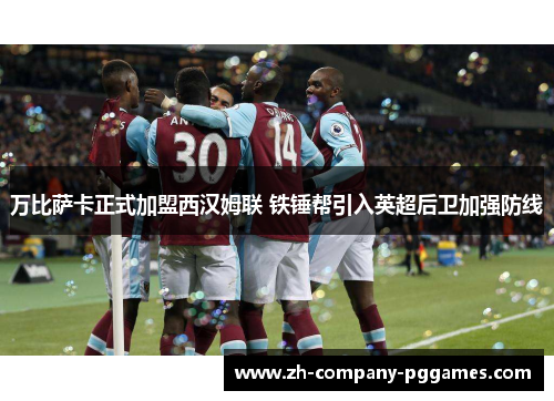 万比萨卡正式加盟西汉姆联 铁锤帮引入英超后卫加强防线