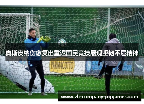 奥斯皮纳伤愈复出重返国民竞技展现坚韧不屈精神