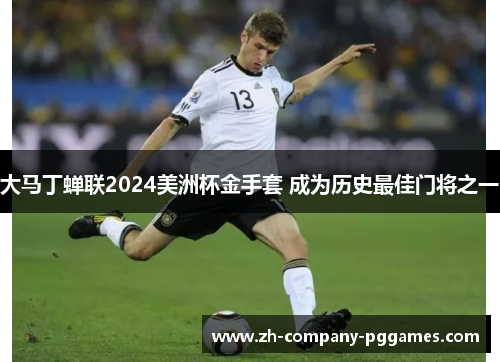大马丁蝉联2024美洲杯金手套 成为历史最佳门将之一