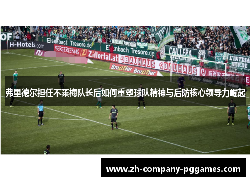 弗里德尔担任不莱梅队长后如何重塑球队精神与后防核心领导力崛起