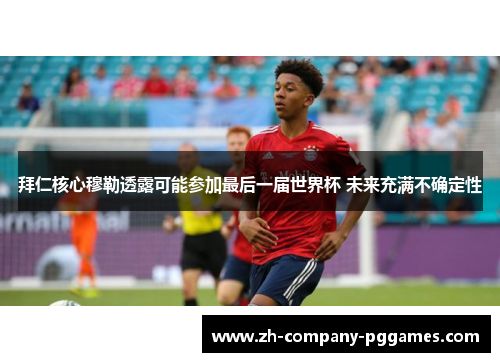 拜仁核心穆勒透露可能参加最后一届世界杯 未来充满不确定性 拜仁核心穆勒透露可能参加最后一届世界杯 未来充满不确定性