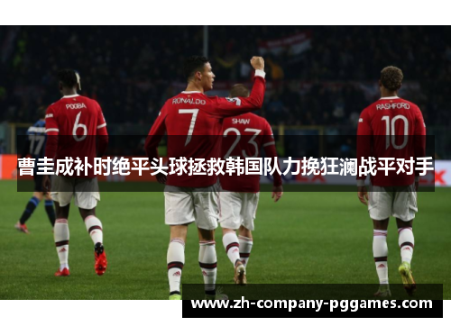 曹圭成补时绝平头球拯救韩国队力挽狂澜战平对手 曹圭成补时绝平头球拯救韩国队力挽狂澜战平对手