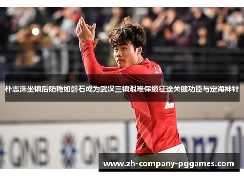 朴志洙坐镇后防稳如磐石成为武汉三镇艰难保级征途关键功臣与定海神针