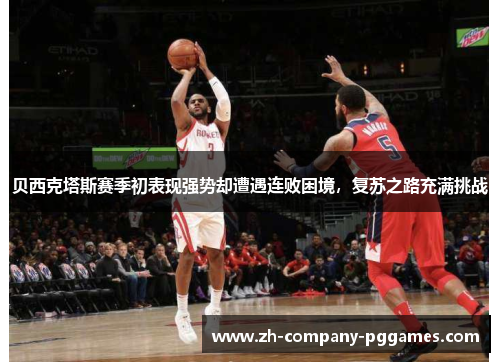 贝西克塔斯赛季初表现强势却遭遇连败困境,复苏之路充满挑战 贝西克塔斯赛季初表现强势却遭遇连败困境,复苏之路充满挑战