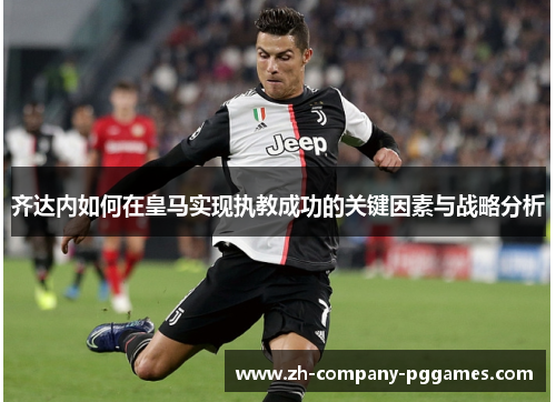 齐达内如何在皇马实现执教成功的关键因素与战略分析 齐达内如何在皇马实现执教成功的关键因素与战略分析
