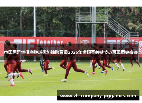 中国男足凭借净胜球优势惊险晋级2026年世预赛关键节点再现历史奇迹