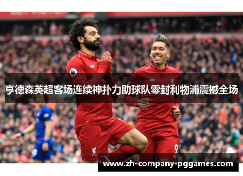 亨德森英超客场连续神扑力助球队零封利物浦震撼全场 亨德森英超客场连续神扑力助球队零封利物浦震撼全场
