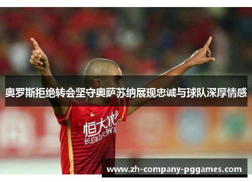 奥罗斯拒绝转会坚守奥萨苏纳展现忠诚与球队深厚情感 奥罗斯拒绝转会坚守奥萨苏纳展现忠诚与球队深厚情感