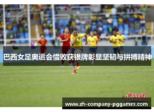 巴西女足奥运会惜败获银牌彰显坚韧与拼搏精神 巴西女足奥运会惜败获银牌彰显坚韧与拼搏精神