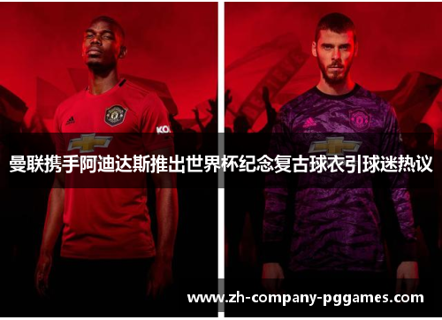 曼联携手阿迪达斯推出世界杯纪念复古球衣引球迷热议 曼联携手阿迪达斯推出世界杯纪念复古球衣引球迷热议
