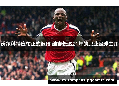 沃尔科特宣布正式退役 结束长达21年的职业足球生涯 沃尔科特宣布正式退役 结束长达21年的职业足球生涯