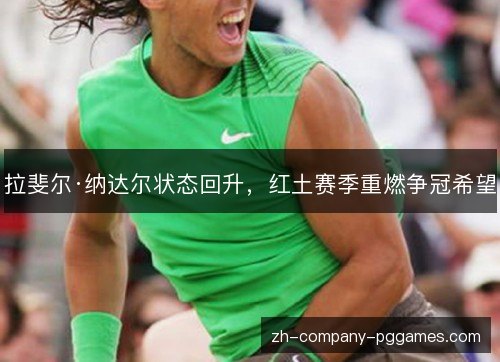 拉斐尔·纳达尔状态回升,红土赛季重燃争冠希望 拉斐尔·纳达尔状态回升,红土赛季重燃争冠希望