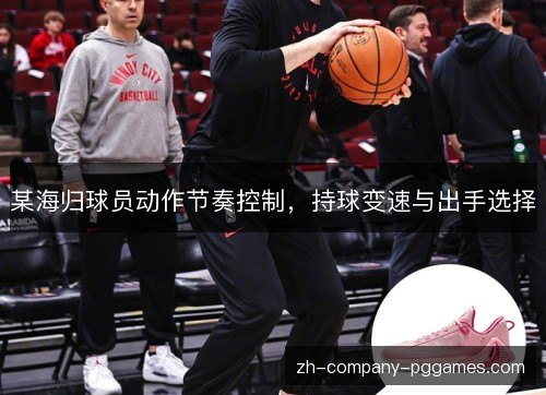 某海归球员动作节奏控制,持球变速与出手选择 某海归球员动作节奏控制,持球变速与出手选择