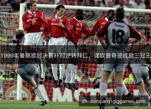 1999年曼联欧冠决赛补时逆转拜仁，诺坎普奇迹成就三冠王