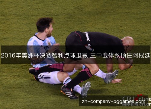 2016年美洲杯决赛智利点球卫冕 三中卫体系顶住阿根廷